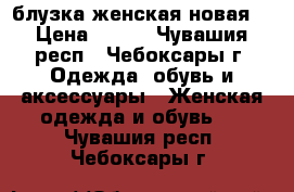 блузка женская новая  › Цена ­ 250 - Чувашия респ., Чебоксары г. Одежда, обувь и аксессуары » Женская одежда и обувь   . Чувашия респ.,Чебоксары г.